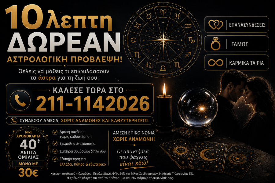 Κάποιες αποφάσεις χρειάζονται περισσότερα από τη λογική. Χρειάζονται μια διαφορετική οπτική που θα σε βοηθήσει να δεις πιο καθαρά τις επιλογές και τις προοπτικές που ανοίγονται μπροστά σου. Οι έμπειροι αστρολόγοι μας είναι δίπλα σου, προσφέροντας προσωπική καθοδήγηση με απόλυτη διακριτικότητα και εχεμύθεια. 🎁 10 ΛΕΠΤΑ ΔΩΡΕΑΝ ΑΣΤΡΟΛΟΓΙΚΗ ΠΡΟΒΛΕΨΗ Γνώρισε τις υπηρεσίες μας χωρίς καμία δέσμευση. Μίλησε με έναν αστρολόγο, κάνε τις ερωτήσεις που σε απασχολούν και ανακάλυψε μια νέα οπτική για τις εξελίξεις στη ζωή σου. ✨ Αν επιθυμείς περισσότερη συμβουλευτική ή μια πιο αναλυτική πρόβλεψη, μπορείς να επιλέξεις την κάρτα ομιλίας διάρκειας 40 λεπτών με μόνο 30€, ώστε να αφιερώσεις τον χρόνο που χρειάζεται στα θέματα που σε ενδιαφέρουν. 🔮 Παρέχουμε εξατομικευμένη συμβουλευτική για αισθηματικά, σχέσεις, επανασυνδέσεις, καρμικά ταίρια, καθώς και για προσωπικούς προβληματισμούς, με στόχο να σου προσφέρουμε μια ολοκληρωμένη εμπειρία επικοινωνίας και ουσιαστικής καθοδήγησης.